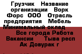 Грузчик › Название организации ­ Ворк Форс, ООО › Отрасль предприятия ­ Мебель › Минимальный оклад ­ 32 000 - Все города Работа » Вакансии   . Тыва респ.,Ак-Довурак г.